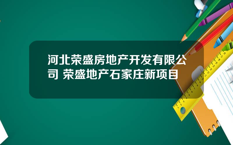 河北荣盛房地产开发有限公司 荣盛地产石家庄新项目